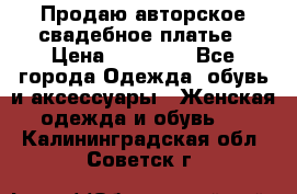 Продаю авторское свадебное платье › Цена ­ 14 400 - Все города Одежда, обувь и аксессуары » Женская одежда и обувь   . Калининградская обл.,Советск г.